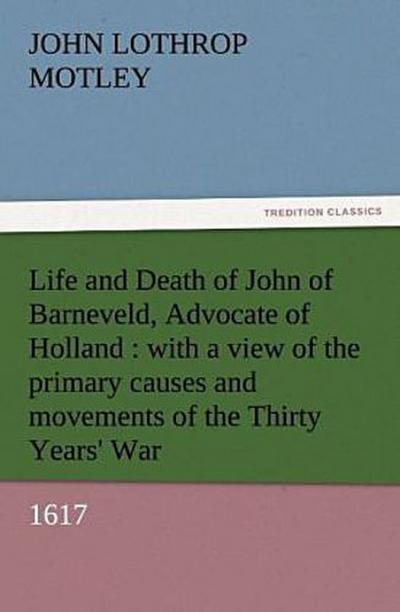 Life and Death of John of Barneveld, Advocate of Holland : with a view of the primary causes and movements of the Thirty Years’ War, 1617
