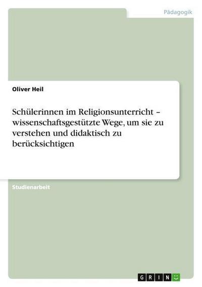 Schülerinnen im Religionsunterricht ¿ wissenschaftsgestützte Wege, um sie zu verstehen und didaktisch zu berücksichtigen - Oliver Heil