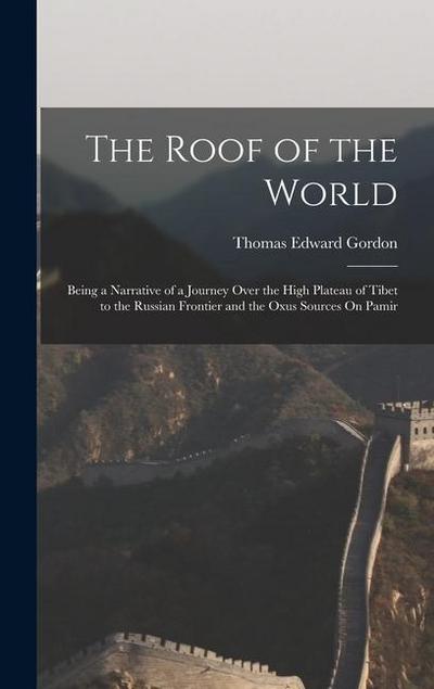 The Roof of the World: Being a Narrative of a Journey Over the High Plateau of Tibet to the Russian Frontier and the Oxus Sources On Pamir