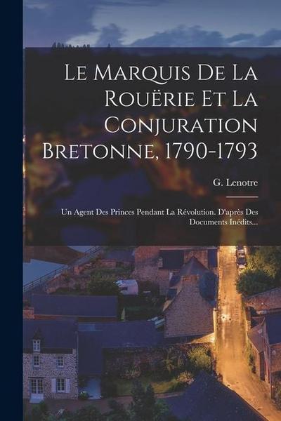 Le Marquis De La Rouërie Et La Conjuration Bretonne, 1790-1793: Un Agent Des Princes Pendant La Révolution. D’après Des Documents Inédits...