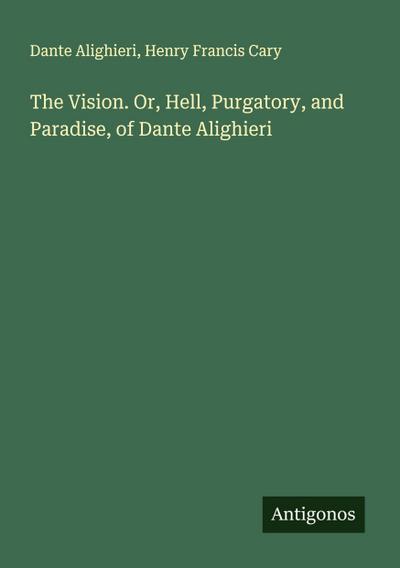 The Vision. Or, Hell, Purgatory, and Paradise, of Dante Alighieri