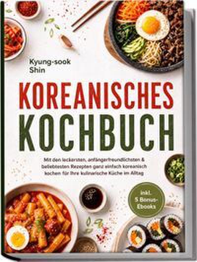 Koreanisches Kochbuch: Mit den leckersten, anfängerfreundlichsten & beliebtesten Rezepten ganz einfach koreanisch kochen - für Ihre kulinarische Küche im Alltag - inkl. 5 Bonus-Ebooks