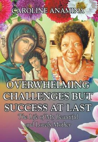 Overwhelming Challenges but Success at Last: The Life of My Beautiful and Lovely Mother
