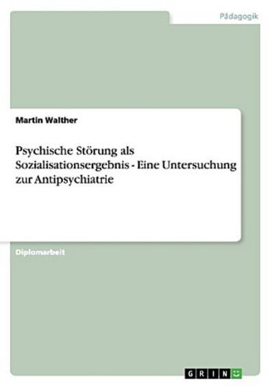 Psychische Störung als Sozialisationsergebnis - Eine Untersuchung zur Antipsychiatrie