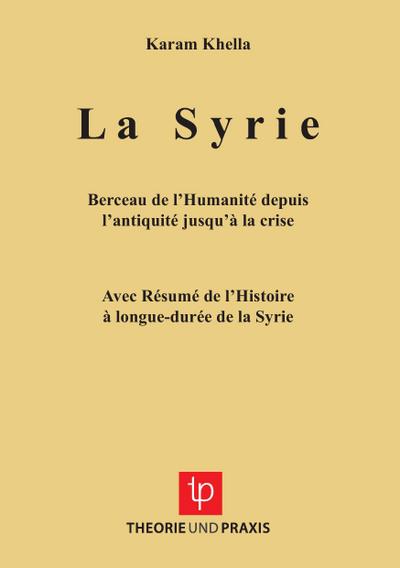 La Syrie - Berceau de l’Humanité depuis l’antiquité jusqu’à la crise - Avec Résumé de l’Histoire à longue-durée de la Syrie