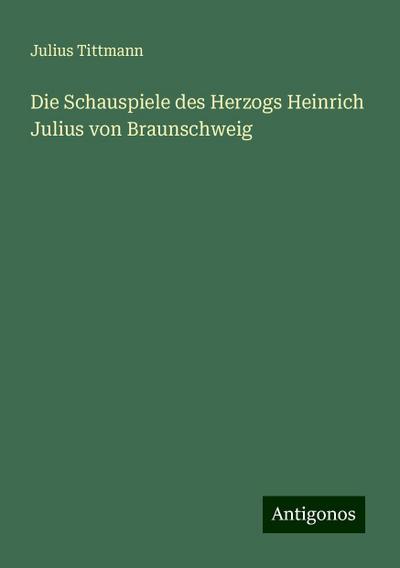 Tittmann, J: Schauspiele des Herzogs Heinrich Julius von Bra