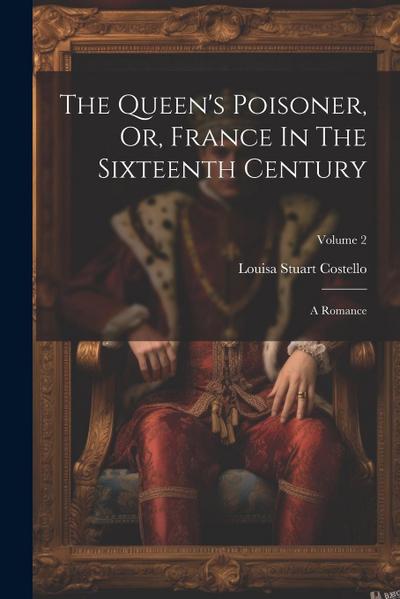 The Queen’s Poisoner, Or, France In The Sixteenth Century: A Romance; Volume 2