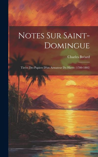 Notes Sur Saint-Domingue: Tirées Des Papiers D’un Armateur Du Havre (1780-1802)