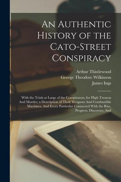 An Authentic History of the Cato-Street Conspiracy; With the Trials at Large of the Conspirators, for High Treason And Murder; a Description of Their