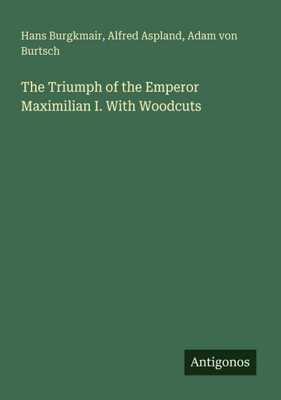 The Triumph of the Emperor Maximilian I. With Woodcuts