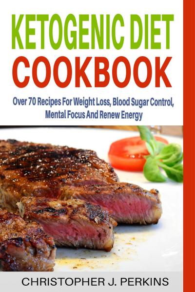 Ketogenic Diet Cookbook: Over 70 Recipes For Weight Loss, Blood Sugar Control, Mental Focus And Renew Energy