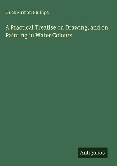 A Practical Treatise on Drawing, and on Painting in Water Colours