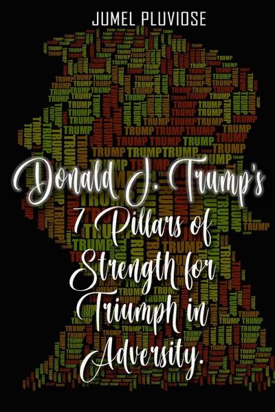 Donald J Trump’s 7 Pillars of Strength for Triumph in Adversity