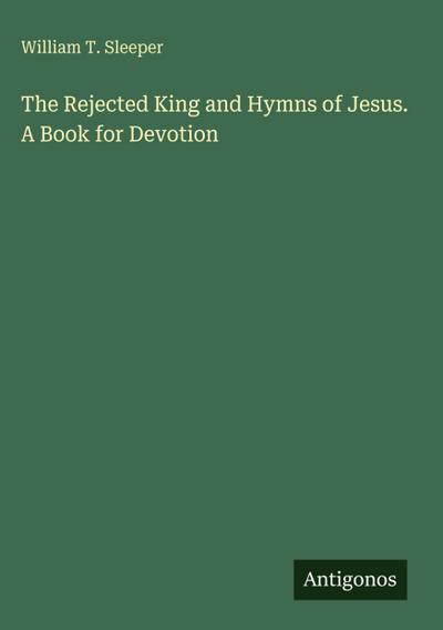 The Rejected King and Hymns of Jesus. A Book for Devotion