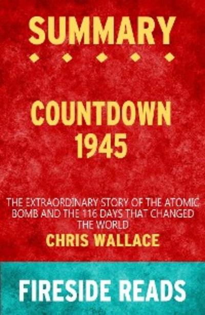 Countdown 1945: The Extraordinary Story of the Atomic Bomb and the 116 Days That Changed the World by Chris Wallace: Summary by Fireside Reads