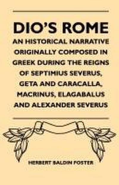 Dio’s Rome - An Historical Narrative Originally Composed In Greek During The Reigns Of Septimius Severus, Geta And Caracalla, Macrinus, Elagabalus And Alexander Severus