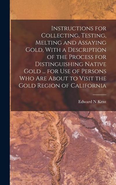 Instructions for Collecting, Testing, Melting and Assaying Gold, With a Description of the Process for Distinguishing Native Gold ... for use of Persons who are About to Visit the Gold Region of California