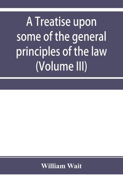 A treatise upon some of the general principles of the law, whether of a legal, or of an equitable nature, including their relations and application to actions and defenses in general, whether in courts of common law, or courts of equity; and equally adapt