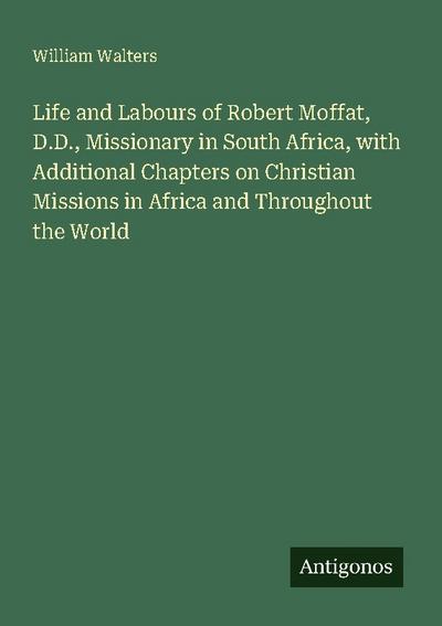 Life and Labours of Robert Moffat, D.D., Missionary in South Africa, with Additional Chapters on Christian Missions in Africa and Throughout the World