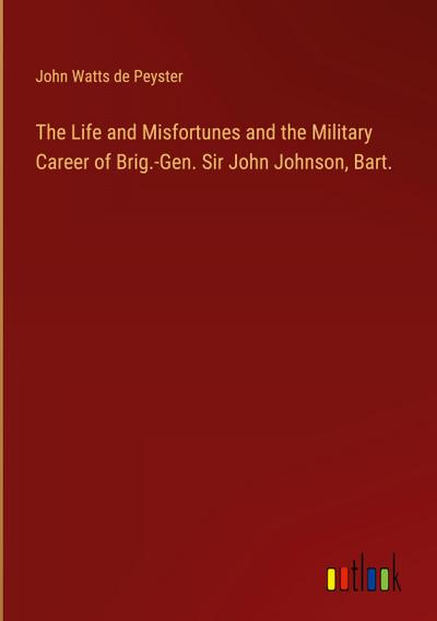 The Life and Misfortunes and the Military Career of Brig.-Gen. Sir John Johnson, Bart.