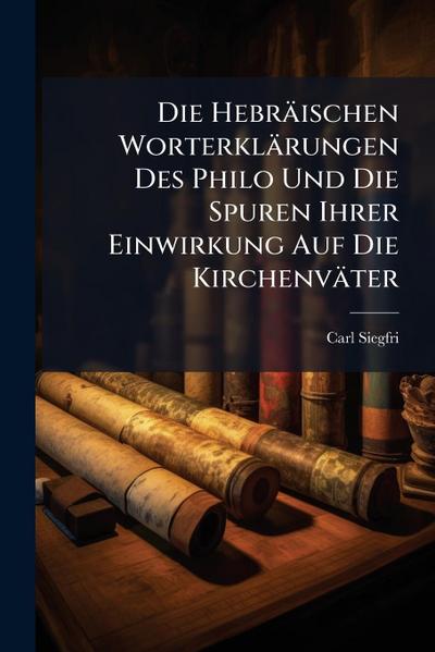 Die Hebräischen Worterklärungen Des Philo Und Die Spuren Ihrer Einwirkung Auf Die Kirchenväter