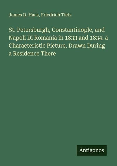 St. Petersburgh, Constantinople, and Napoli Di Romania in 1833 and 1834: a Characteristic Picture, Drawn During a Residence There