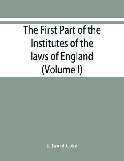 The first part of the Institutes of the laws of England, or, A commentary upon Littleton