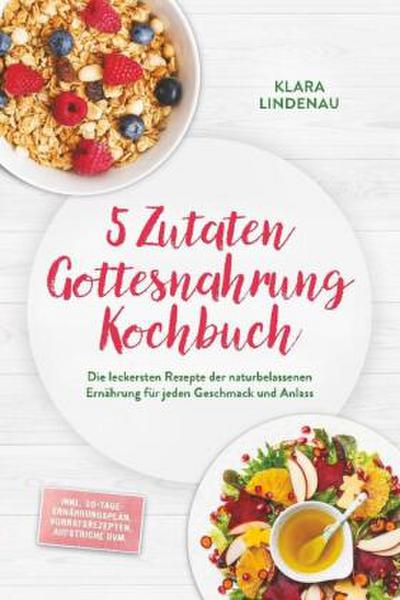 5 Zutaten Gottesnahrung Kochbuch: Die leckersten Rezepte der naturbelassenen Ernährung für jeden Geschmack und Anlass - inkl. 30-Tage-Ernährungsplan, Vorratsrezepten, Aufstriche uvm.