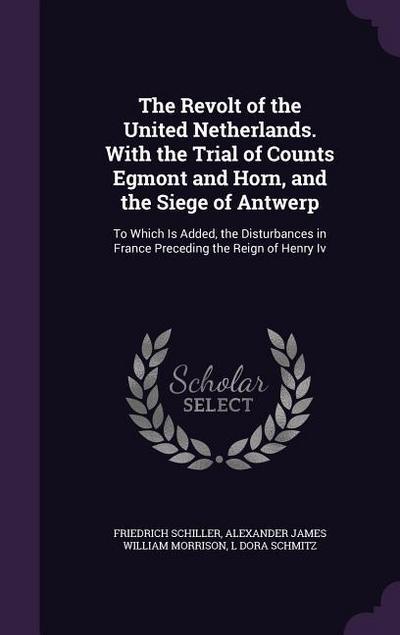 The Revolt of the United Netherlands. With the Trial of Counts Egmont and Horn, and the Siege of Antwerp
