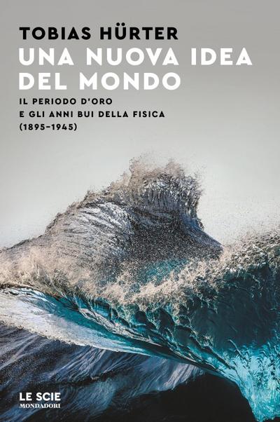 Una nuova idea del mondo. Il periodo d’oro e gli anni bui della fisica (1895-1945)