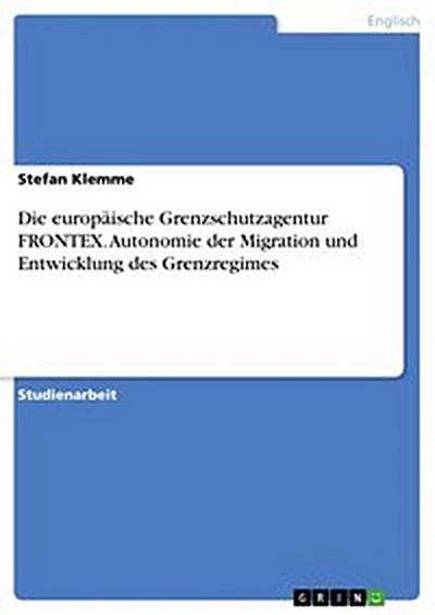 Die europäische Grenzschutzagentur FRONTEX. Autonomie der Migration und Entwicklung des Grenzregimes