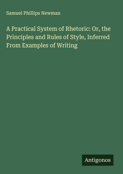 A Practical System of Rhetoric: Or, the Principles and Rules of Style, Inferred From Examples of Writing
