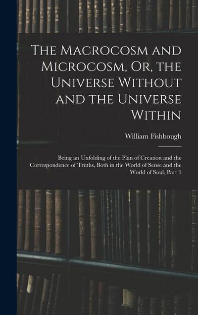 The Macrocosm and Microcosm, Or, the Universe Without and the Universe Within: Being an Unfolding of the Plan of Creation and the Correspondence of Tr