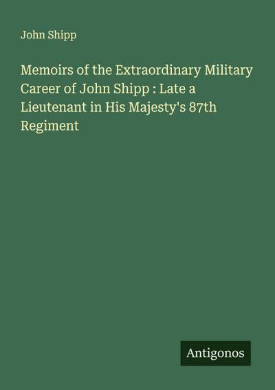 Memoirs of the Extraordinary Military Career of John Shipp : Late a Lieutenant in His Majesty’s 87th Regiment