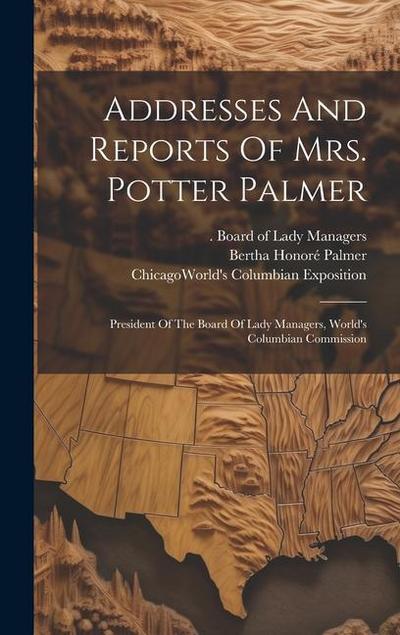 Addresses And Reports Of Mrs. Potter Palmer: President Of The Board Of Lady Managers, World’s Columbian Commission