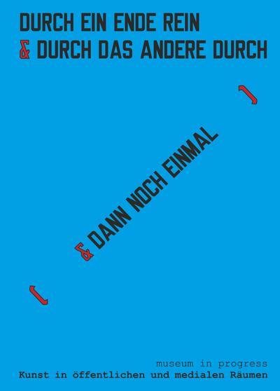 museum in progress. Kunst in öffentlichen und medialen Räumen. DURCH EIN ENDE REIN & [ DAS ANDERE DURCH ] museum in progress. Art in public spaces and in media. IN ONE END & OUT THE OTHER [ & THEN AGAIN ]
