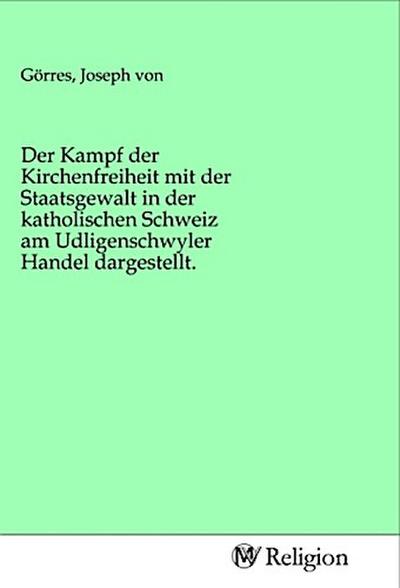 Der Kampf der Kirchenfreiheit mit der Staatsgewalt in der katholischen Schweiz am Udligenschwyler Handel dargestellt.