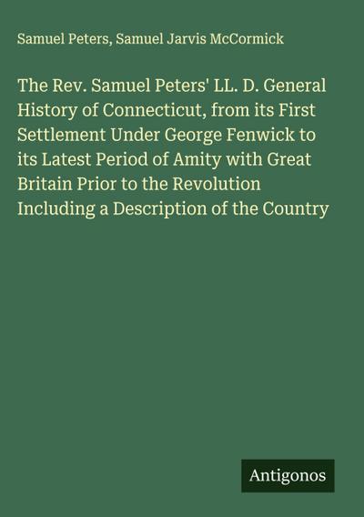 The Rev. Samuel Peters’ LL. D. General History of Connecticut, from its First Settlement Under George Fenwick to its Latest Period of Amity with Great Britain Prior to the Revolution Including a Description of the Country