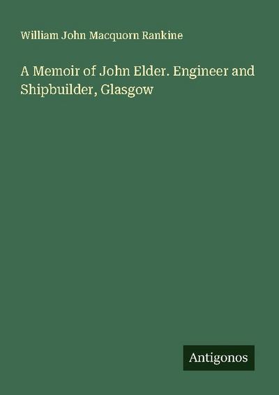A Memoir of John Elder. Engineer and Shipbuilder, Glasgow