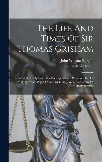 The Life And Times Of Sir Thomas Grisham: Compiled Chiefly From His Correspondence Preserved In Her Majesty’s State-paper Office: Including Notices Of