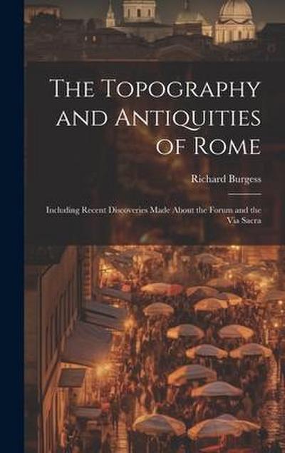 The Topography and Antiquities of Rome: Including Recent Discoveries Made About the Forum and the Via Sacra