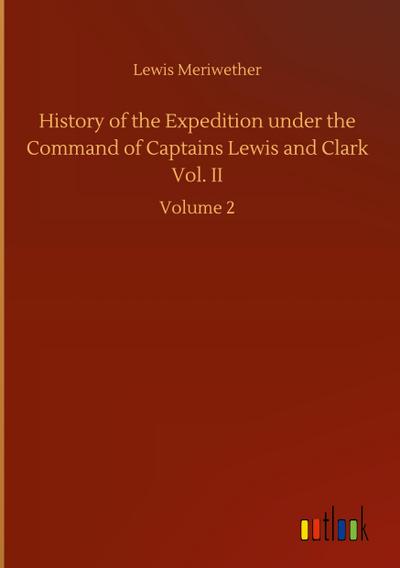 History of the Expedition under the Command of Captains Lewis and Clark Vol. II