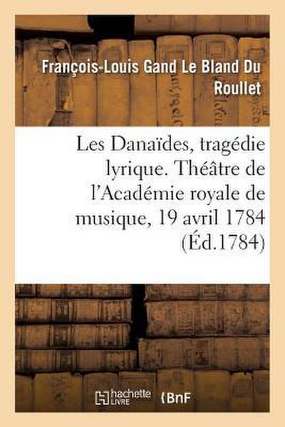 Les Danaïdes, Tragédie Lyrique En Cinq Actes. Théâtre de l’Académie Royale de Musique, 19 Avril 1784