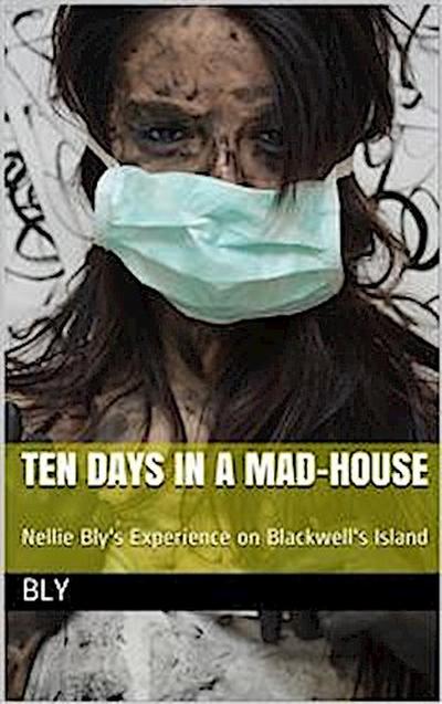 Ten Days in a Mad-House; / or, Nellie Bly’s Experience on Blackwell’s Island. Feigning / Insanity in Order to Reveal Asylum Horrors. The Trying / Ordeal of the New York World’s Girl Correspondent.