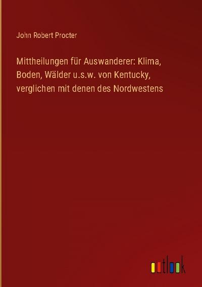 Mittheilungen für Auswanderer: Klima, Boden, Wälder u.s.w. von Kentucky, verglichen mit denen des Nordwestens