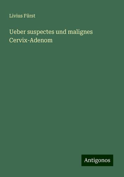 Fürst, L: Ueber suspectes und malignes Cervix-Adenom