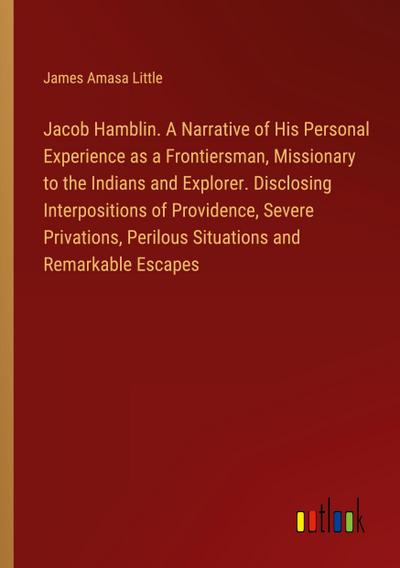 Jacob Hamblin. A Narrative of His Personal Experience as a Frontiersman, Missionary to the Indians and Explorer. Disclosing Interpositions of Providence, Severe Privations, Perilous Situations and Remarkable Escapes