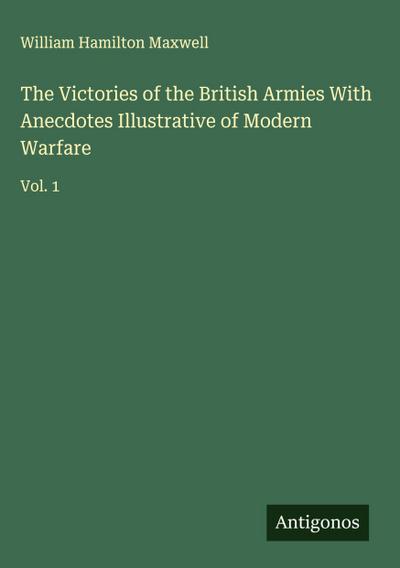 The Victories of the British Armies With Anecdotes Illustrative of Modern Warfare