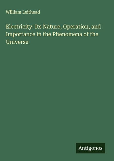 Electricity: Its Nature, Operation, and Importance in the Phenomena of the Universe