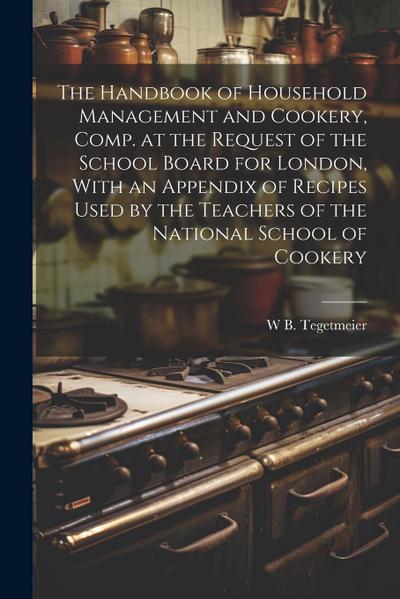 The Handbook of Household Management and Cookery, Comp. at the Request of the School Board for London, With an Appendix of Recipes Used by the Teacher